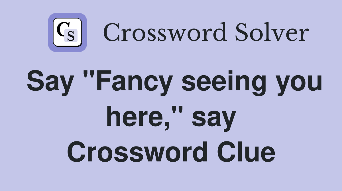 Say "Fancy seeing you here," say Crossword Clue