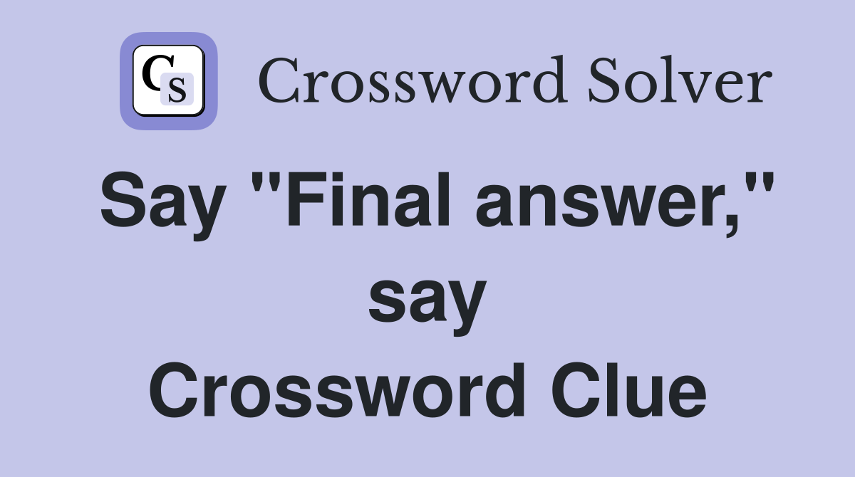 Say "Final answer," say Crossword Clue