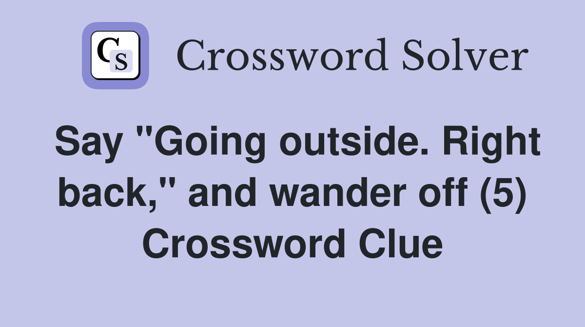 Say "Going outside. Right back," and wander off (5) Crossword Clue