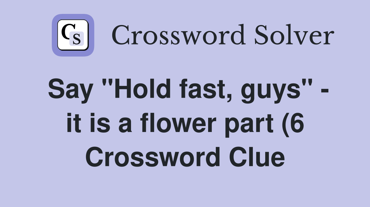 Say quot Hold fast guys quot it is a flower part (6) Crossword Clue Say quot Hold fast guys quot it is a flower part (6) Crossword Clue