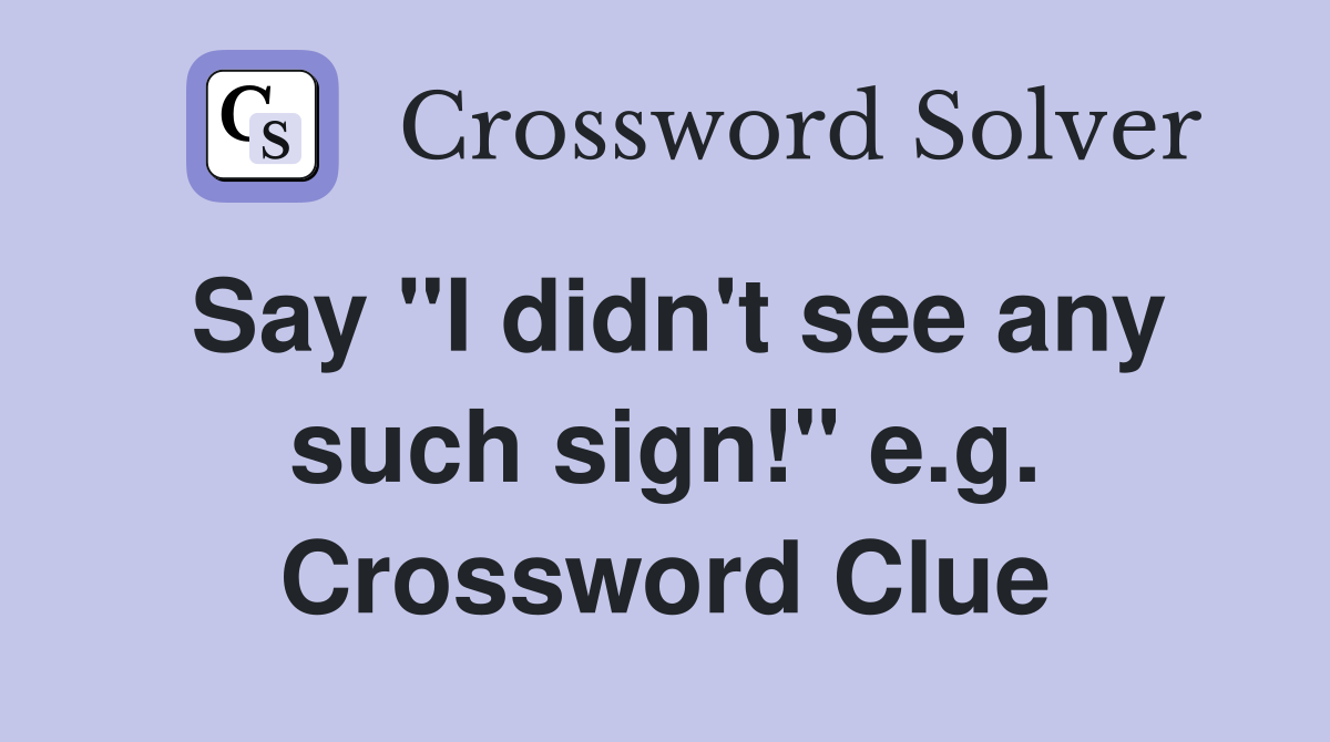Say "I didn't see any such sign!" e.g. Crossword Clue
