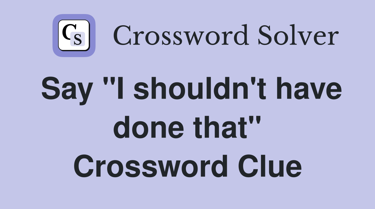 Say "I shouldn't have done that" Crossword Clue