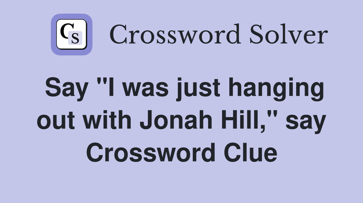 Say "I was just hanging out with Jonah Hill," say Crossword Clue
