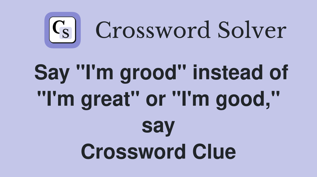 Say "I'm grood" instead of "I'm great" or "I'm good," say Crossword Clue
