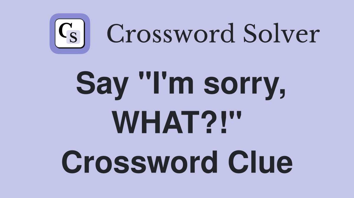 Say "I'm sorry, WHAT?!" Crossword Clue