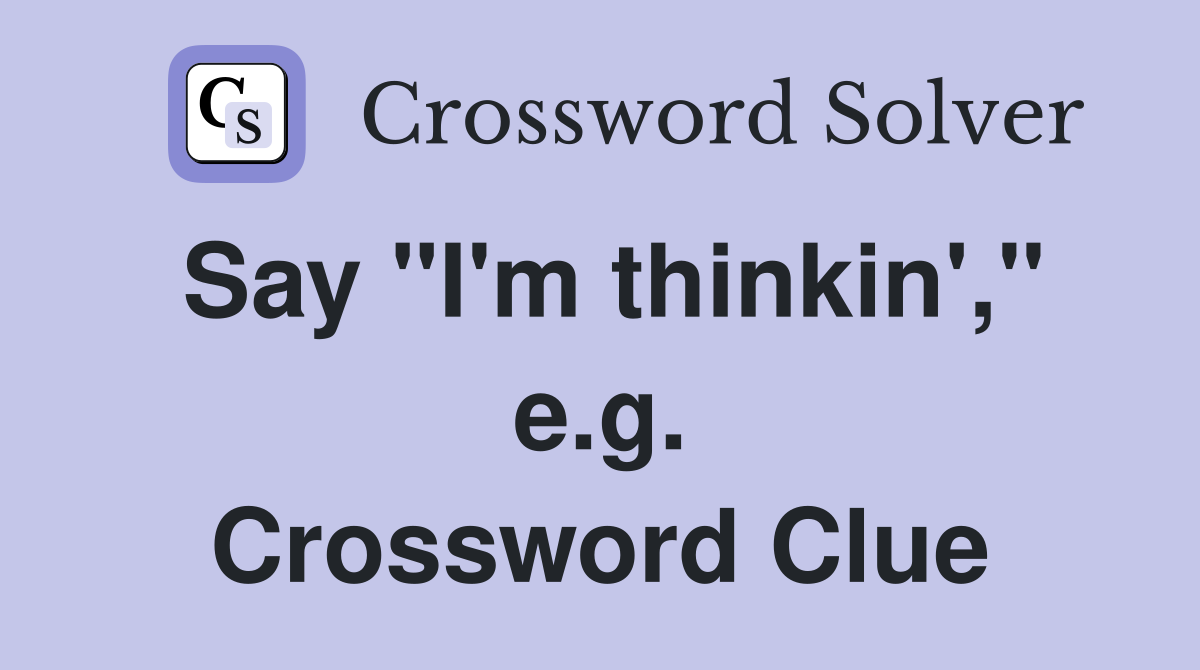 Say "I'm thinkin'," e.g. Crossword Clue