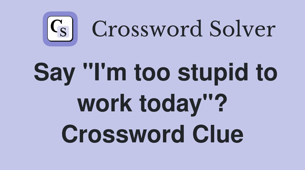 Say "I'm too stupid to work today"? Crossword Clue