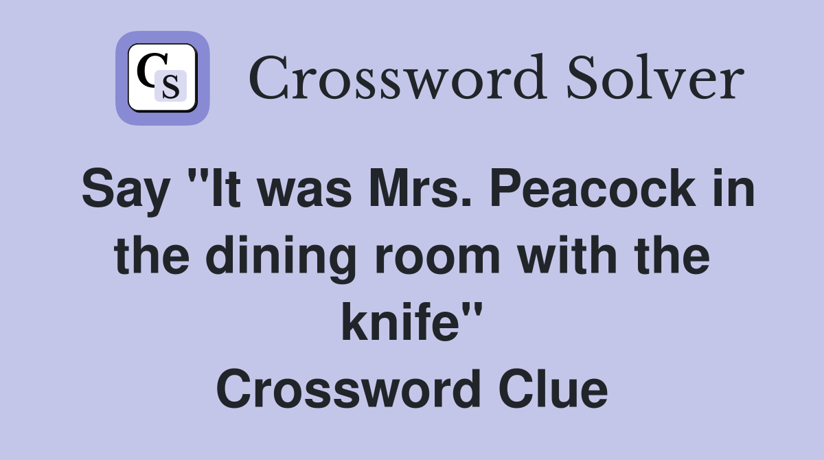 Say "It was Mrs. Peacock in the dining room with the knife" Crossword Clue
