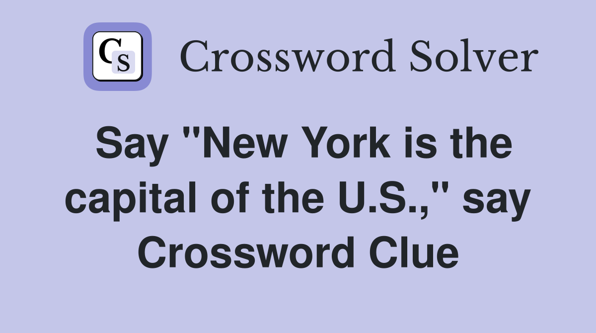 Say "New York is the capital of the U.S.," say Crossword Clue