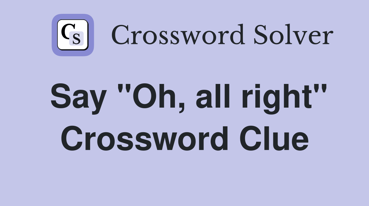 Say "Oh, all right" Crossword Clue
