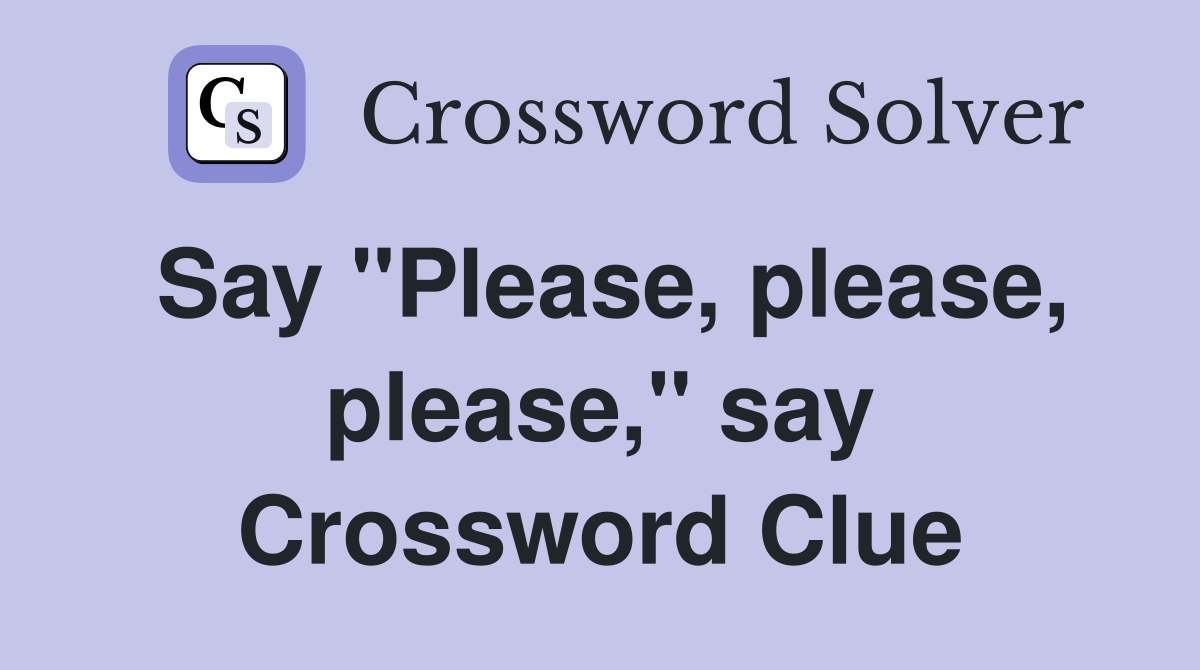 Say "Please, please, please," say Crossword Clue
