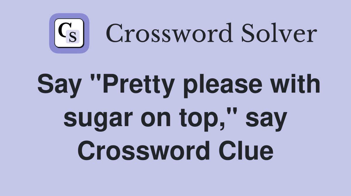 Say "Pretty please with sugar on top," say Crossword Clue