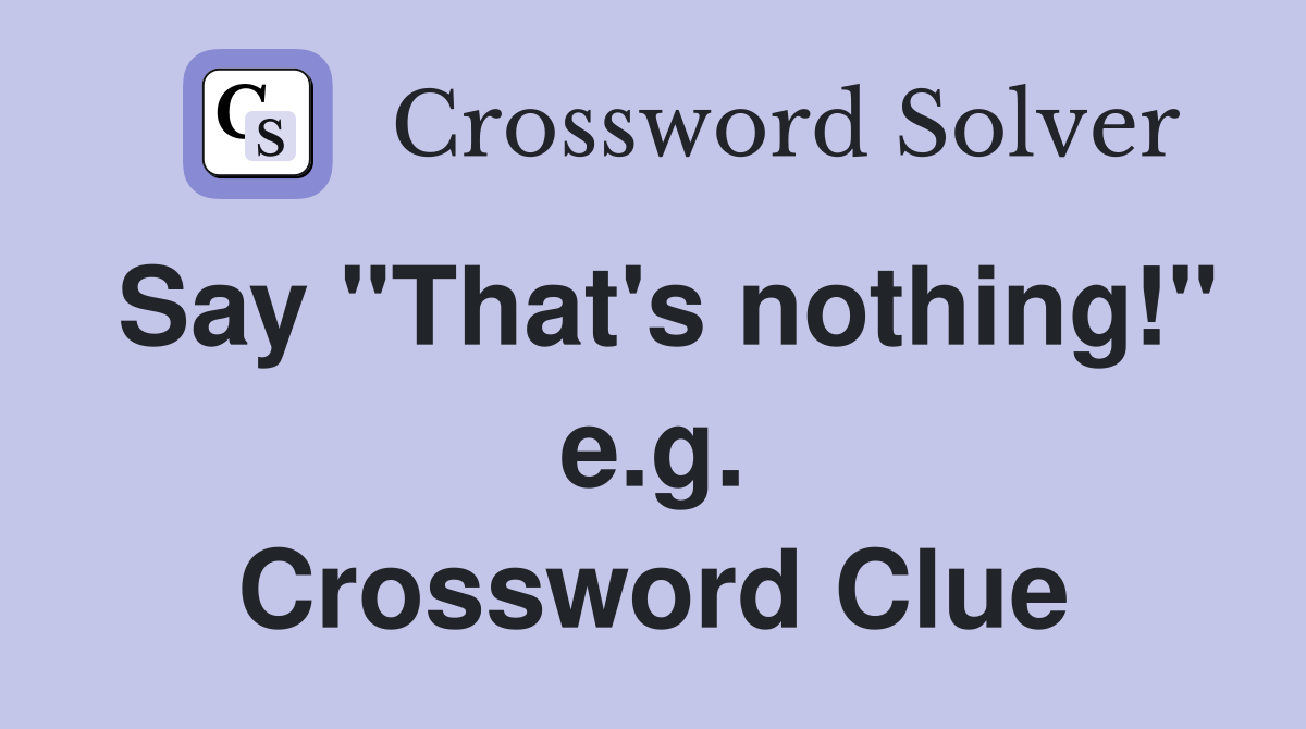 Say "That's nothing!" e.g. Crossword Clue