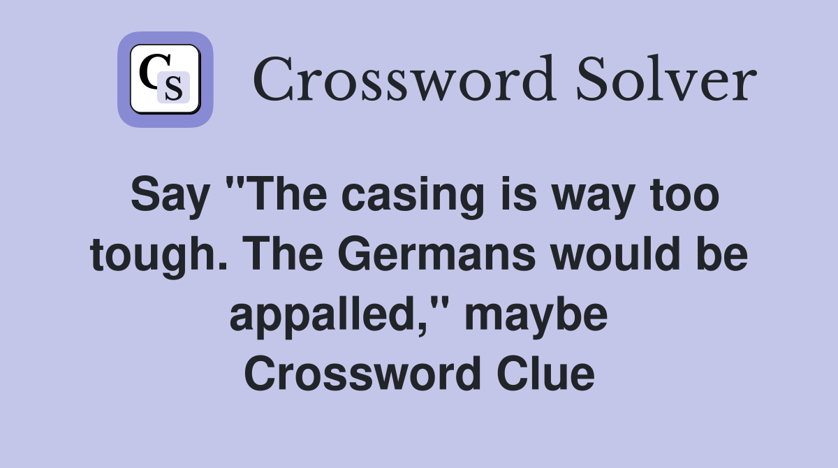 Say "The casing is way too tough. The Germans would be appalled," maybe Crossword Clue