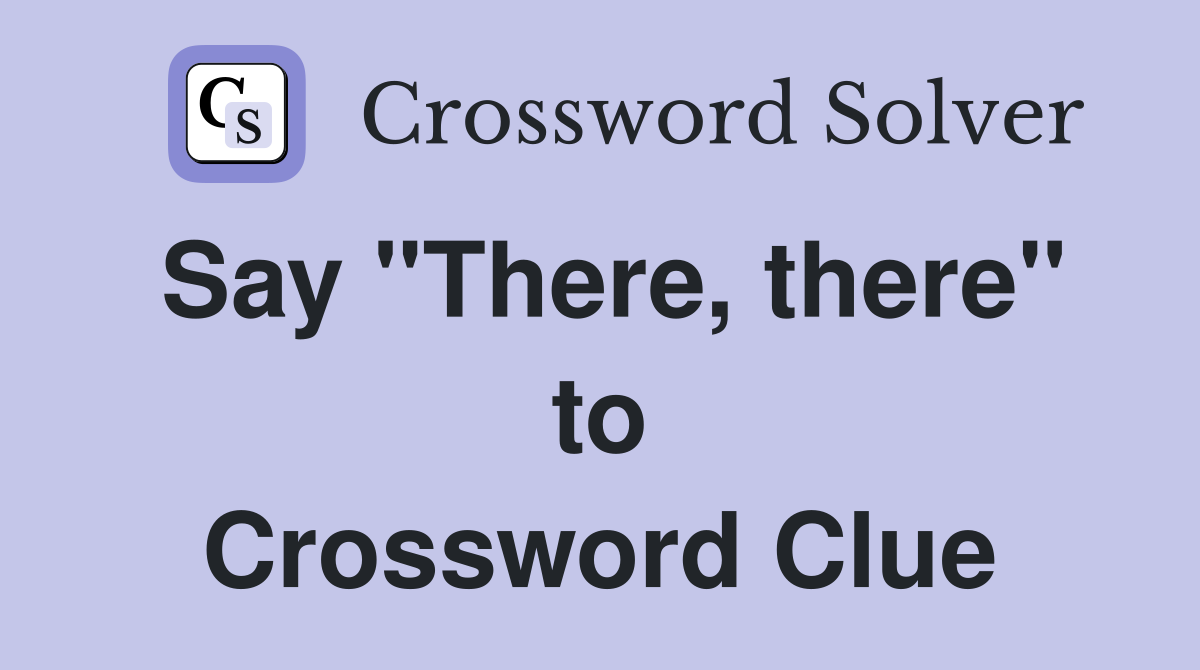Say "There, there" to Crossword Clue