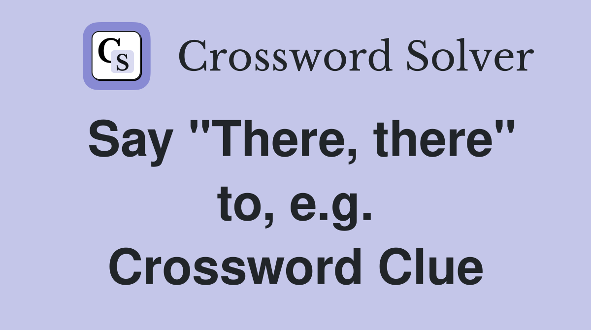 Say "There, there" to, e.g. Crossword Clue
