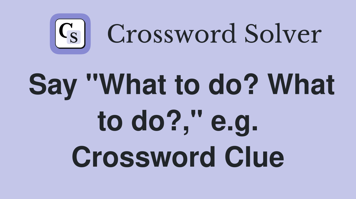 Say "What to do? What to do?," e.g. Crossword Clue