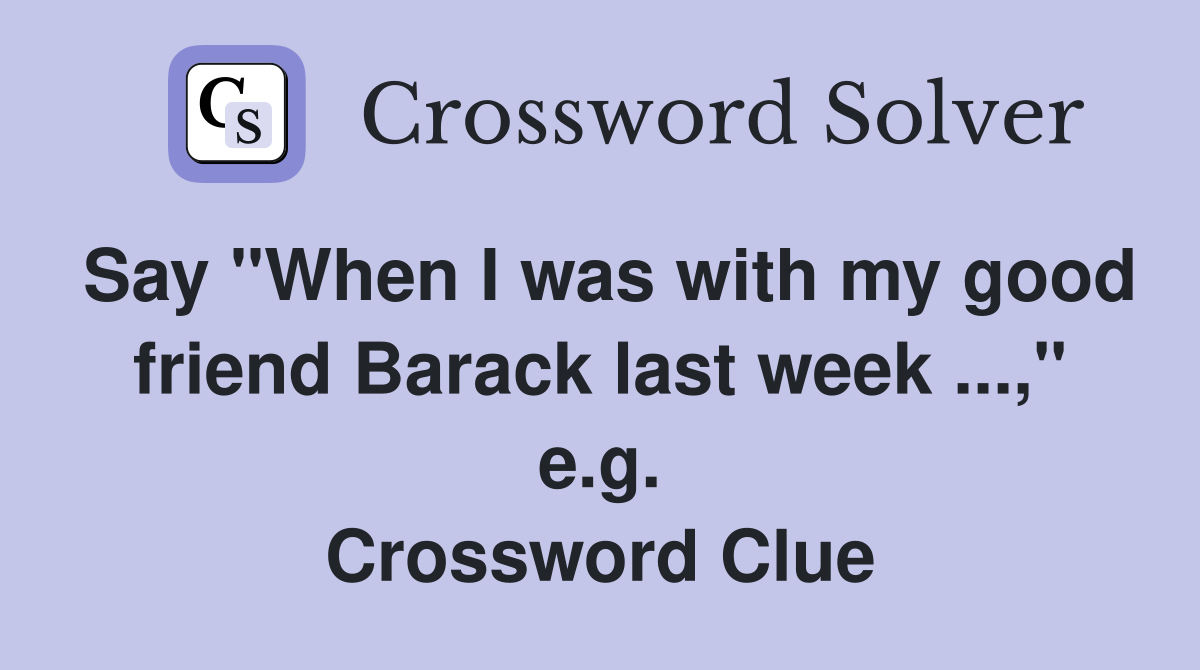 Say "When I was with my good friend Barack last week ...," e.g. Crossword Clue