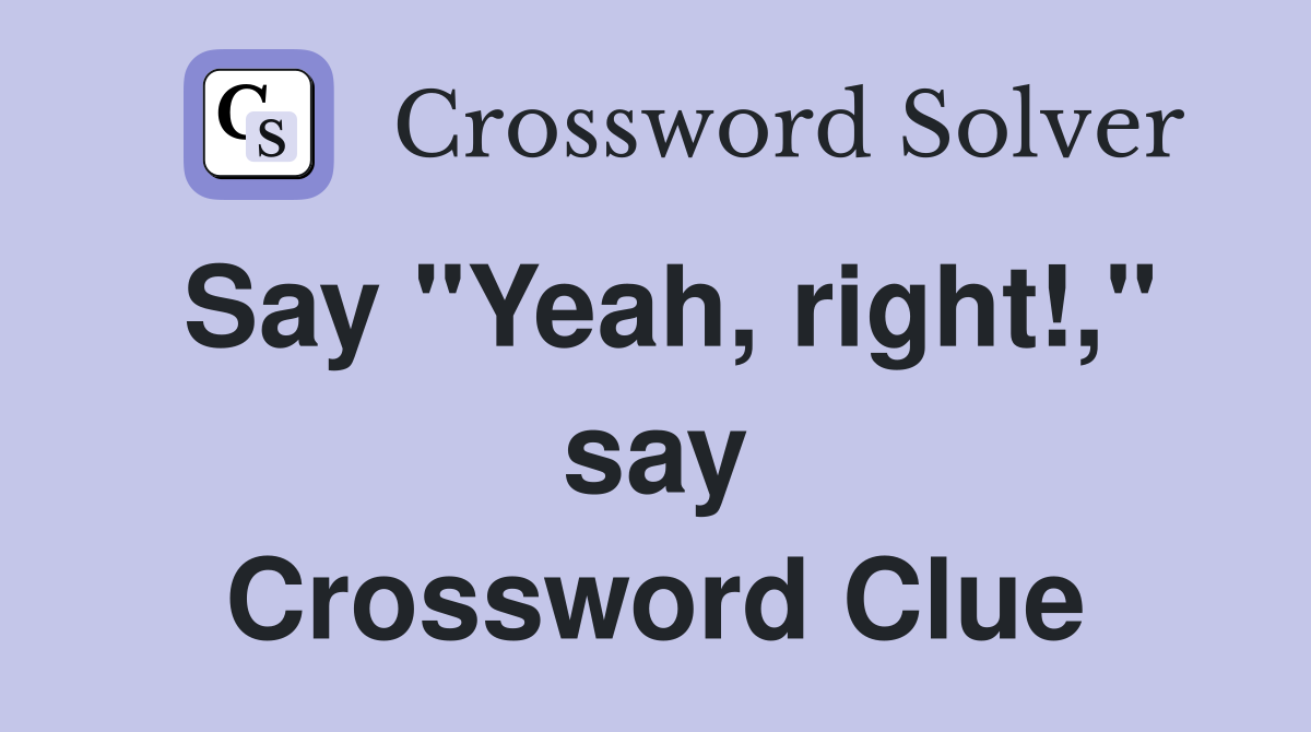 Say "Yeah, right!," say Crossword Clue