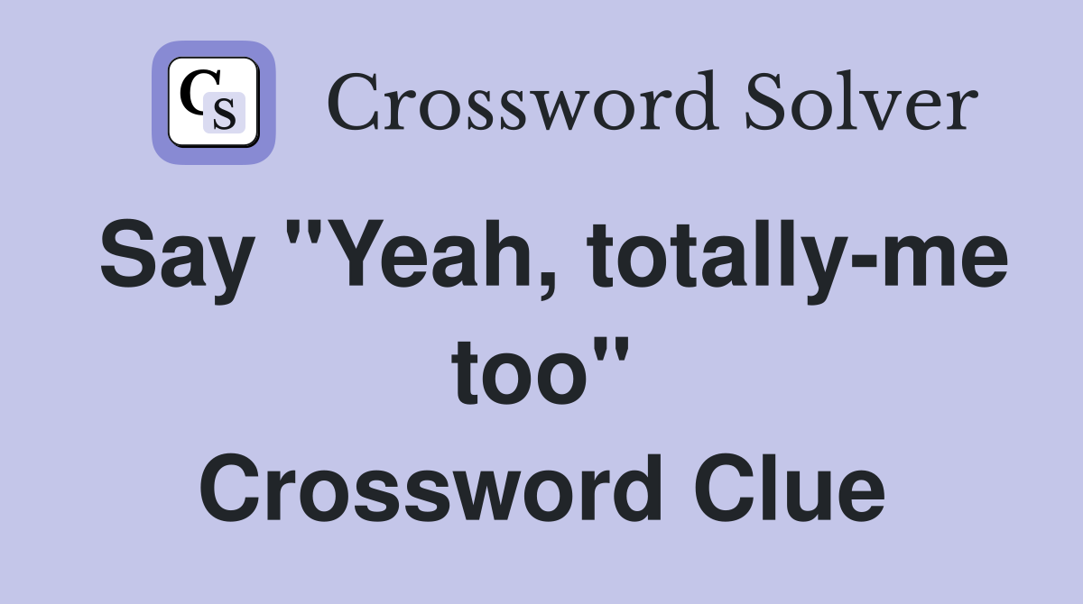 Say "Yeah, totally-me too" Crossword Clue