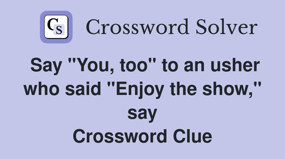Say "You, too" to an usher who said "Enjoy the show," say Crossword Clue