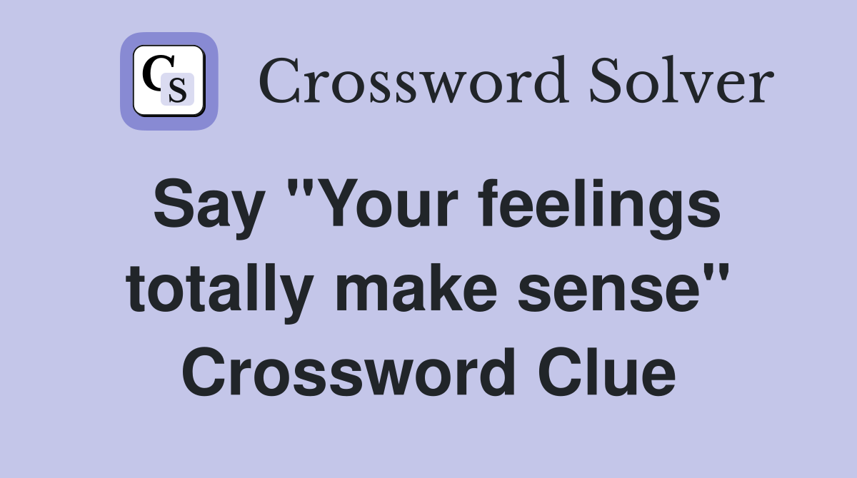 Say "Your feelings totally make sense" Crossword Clue