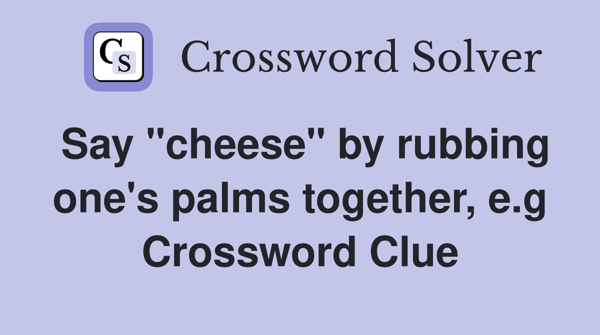 Say "cheese" by rubbing one's palms together, e.g Crossword Clue