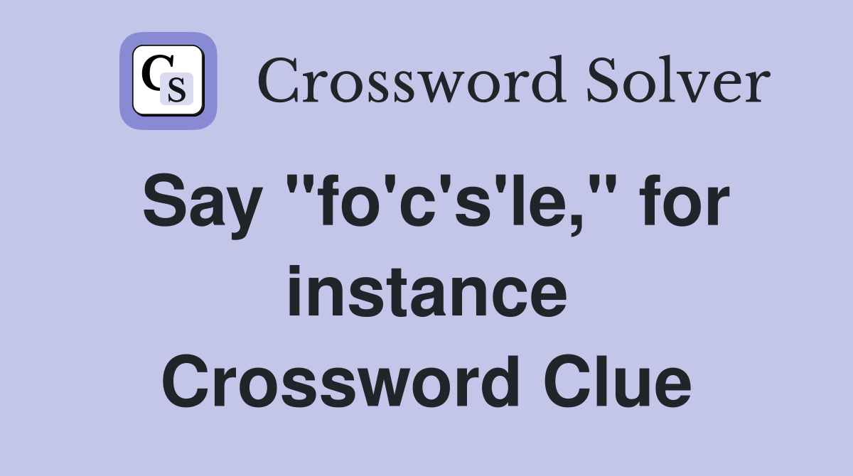 Say "fo'c's'le," for instance Crossword Clue