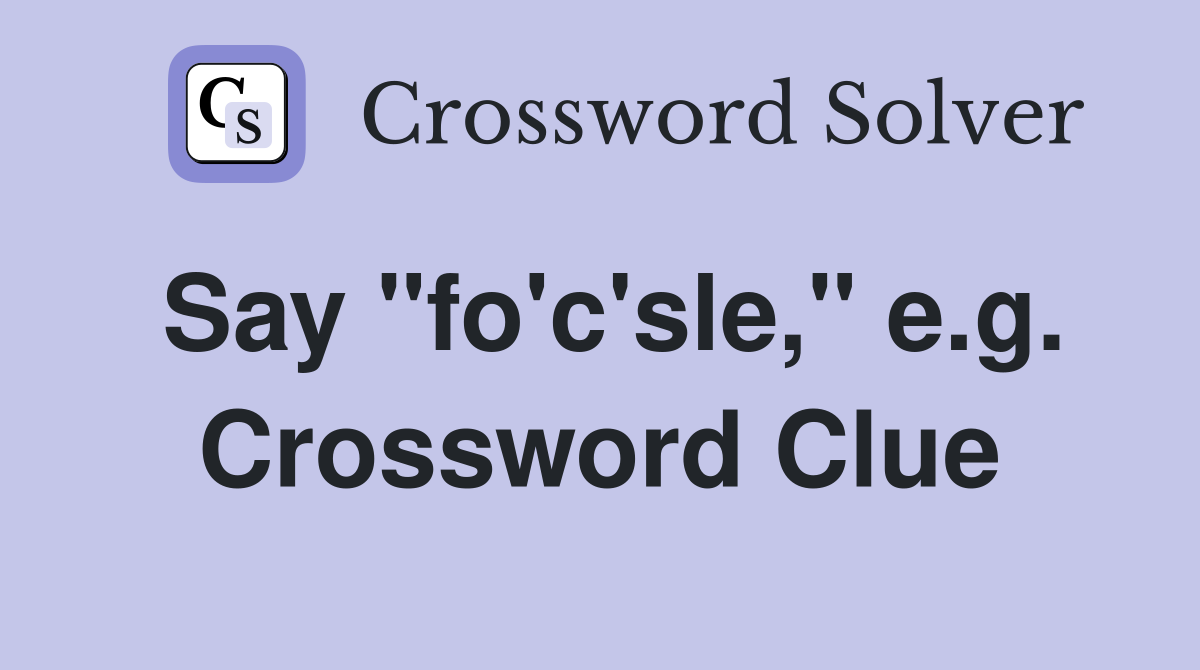 Say "fo'c'sle," e.g. Crossword Clue