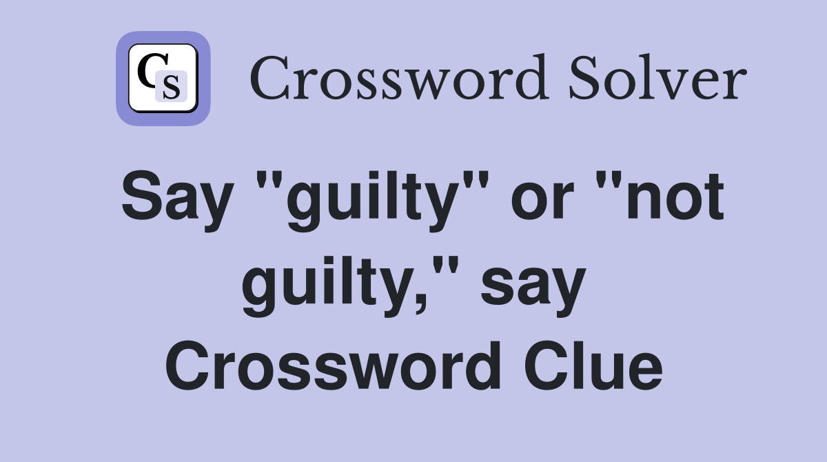 Say "guilty" or "not guilty," say Crossword Clue