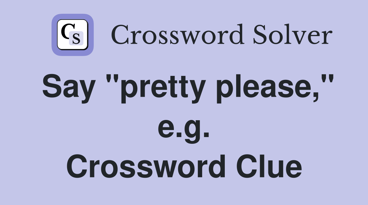 Say "pretty please," e.g. Crossword Clue