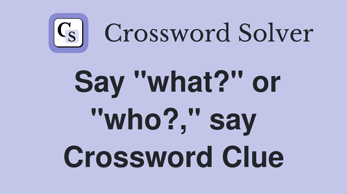 Say "what?" or "who?," say Crossword Clue