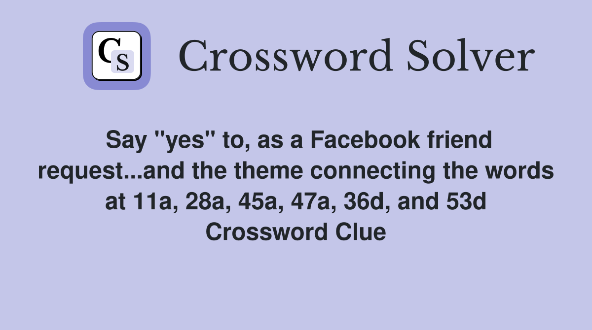 Say "yes" to, as a Facebook friend request...and the theme connecting the words at 11a, 28a, 45a, 47a, 36d, and 53d Crossword Clue