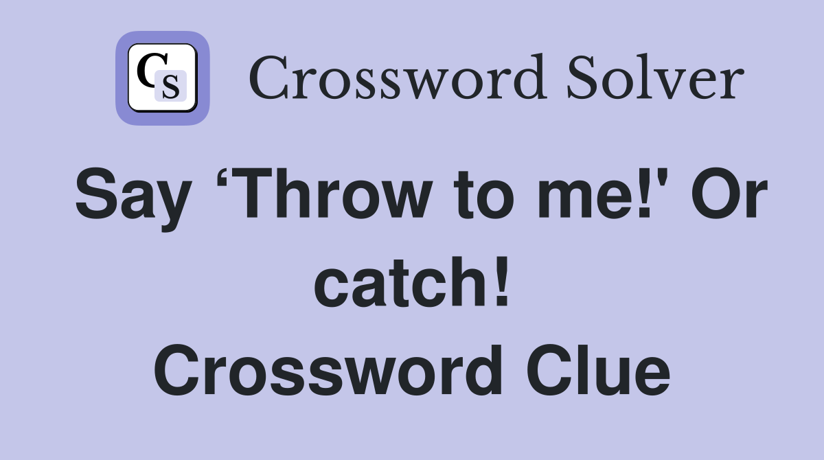 Say ‘Throw to me!' Or catch! Crossword Clue