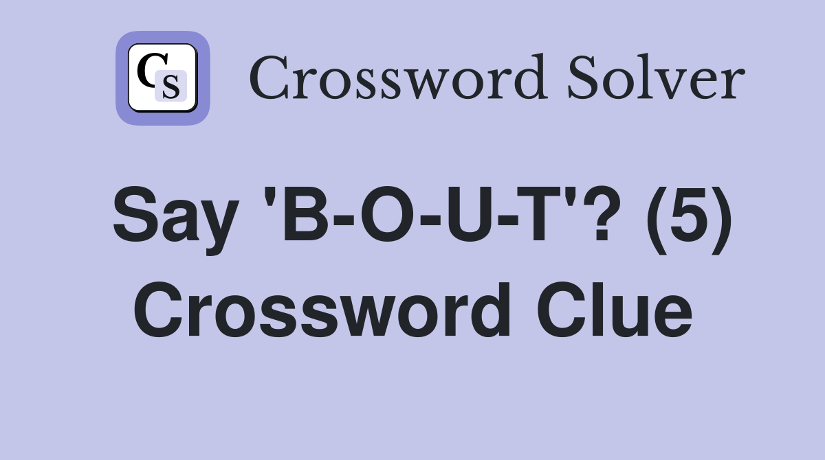 Say 'B-O-U-T'? (5) Crossword Clue