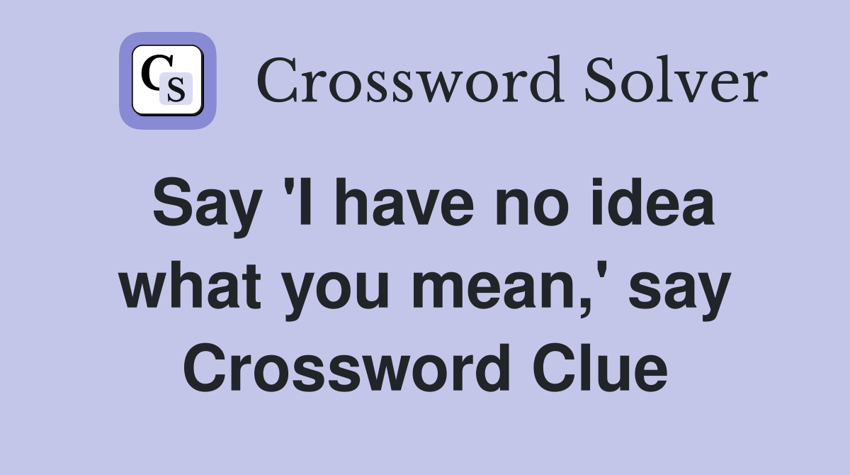 Say 'I have no idea what you mean,' say Crossword Clue