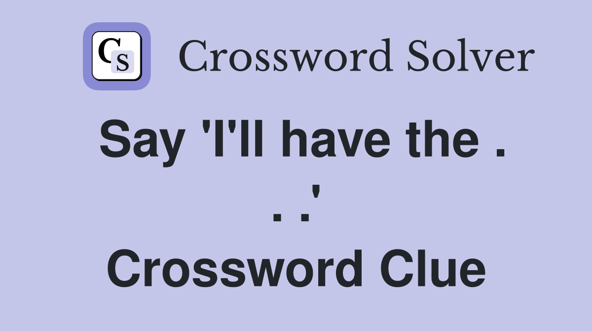 Say 'I'll have the . . .' Crossword Clue