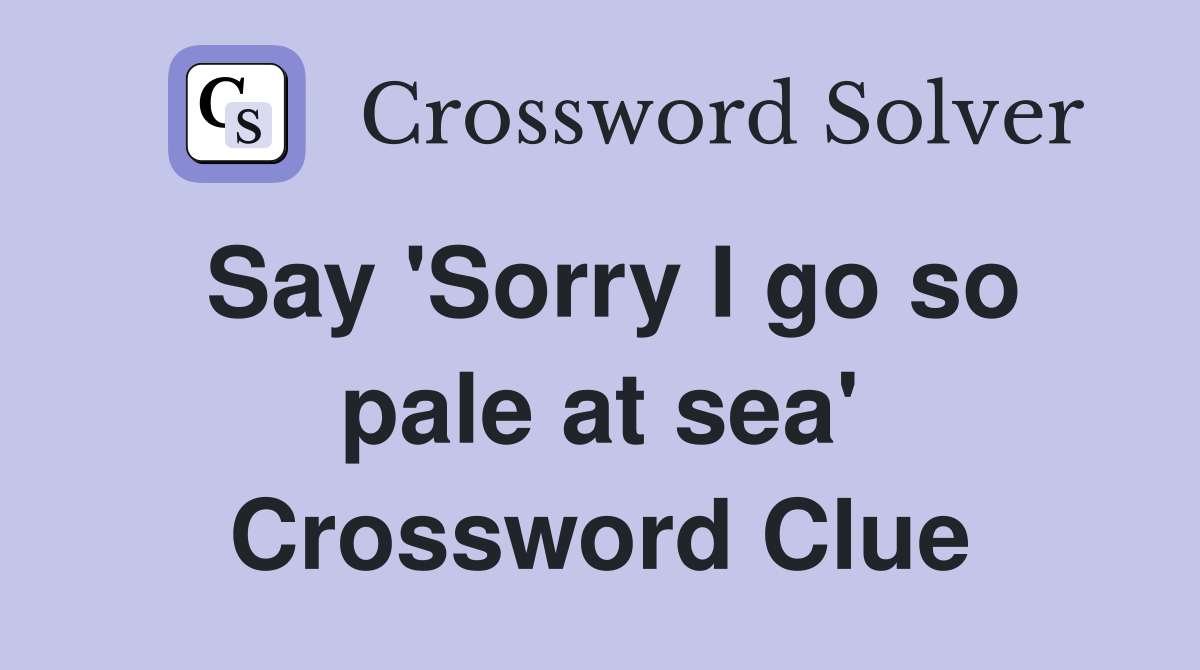 Say 'Sorry I go so pale at sea' Crossword Clue