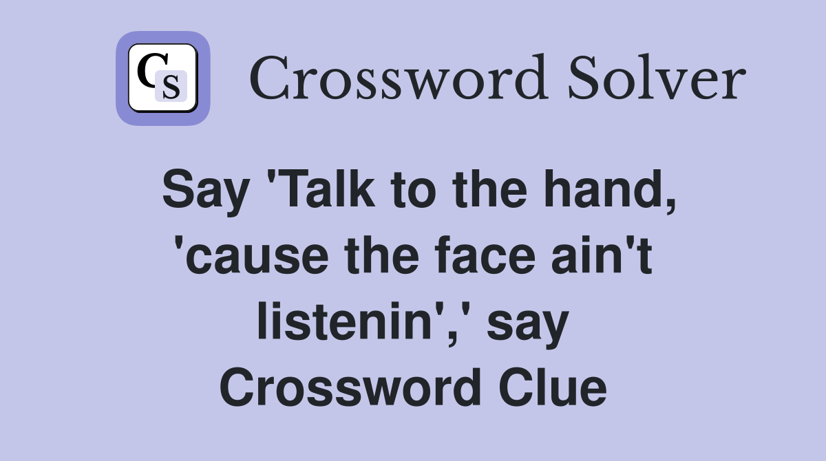 Say 'Talk to the hand, 'cause the face ain't listenin',' say Crossword Clue