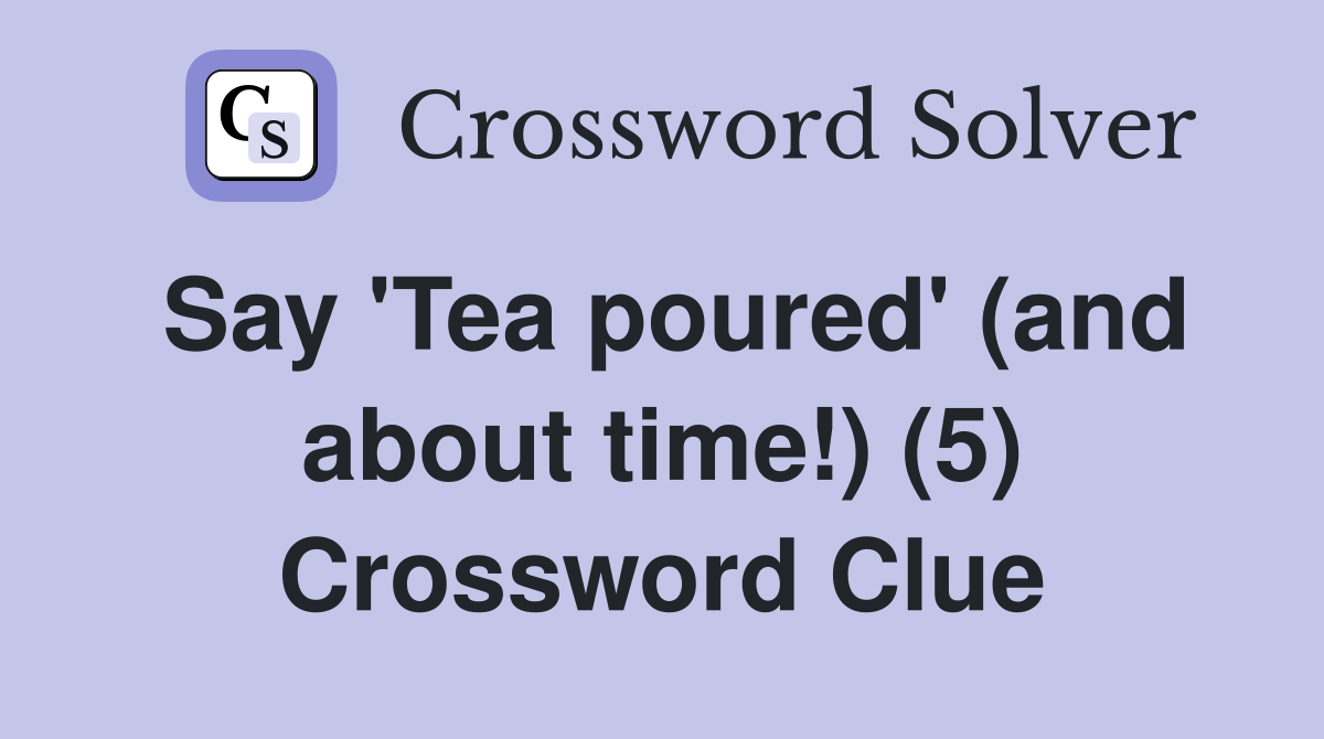 Say 'Tea poured' (and about time!) (5) Crossword Clue