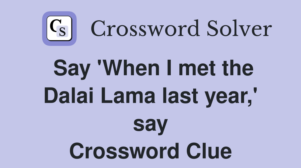 Say 'When I met the Dalai Lama last year,' say Crossword Clue