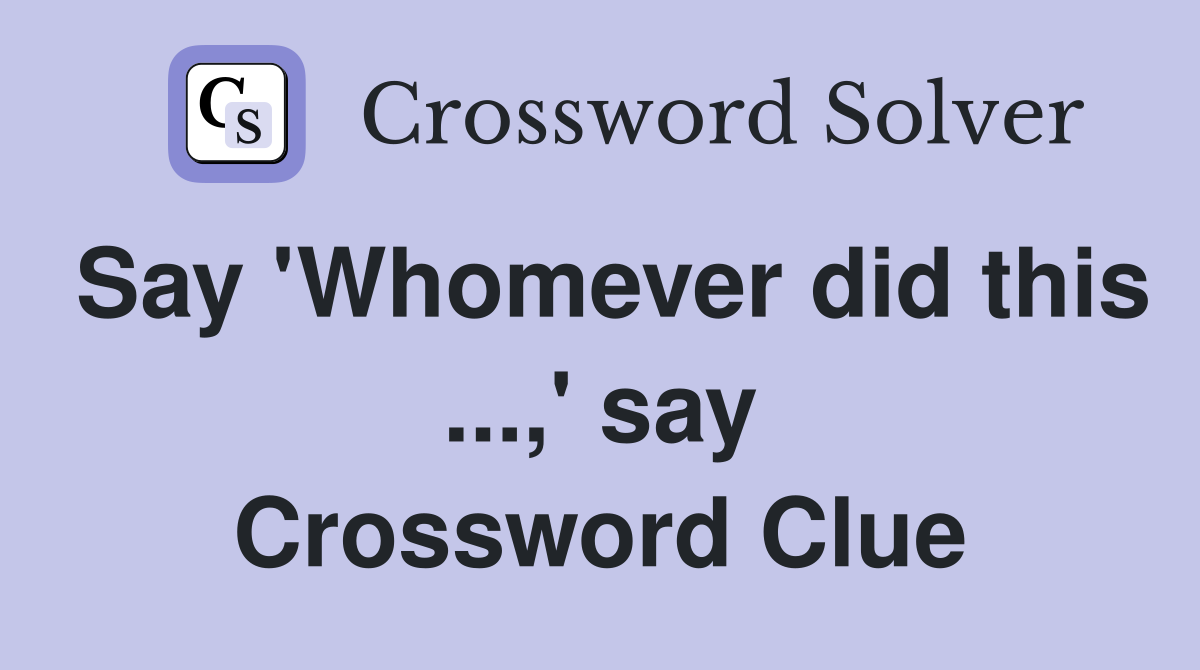 Say 'Whomever did this ...,' say Crossword Clue