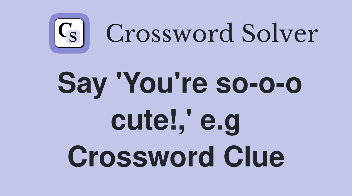 Say 'You're so-o-o cute!,' e.g Crossword Clue