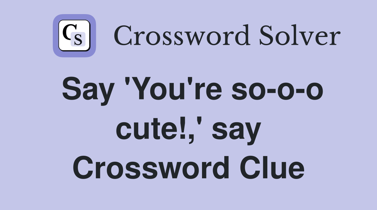 Say 'You're so-o-o cute!,' say Crossword Clue