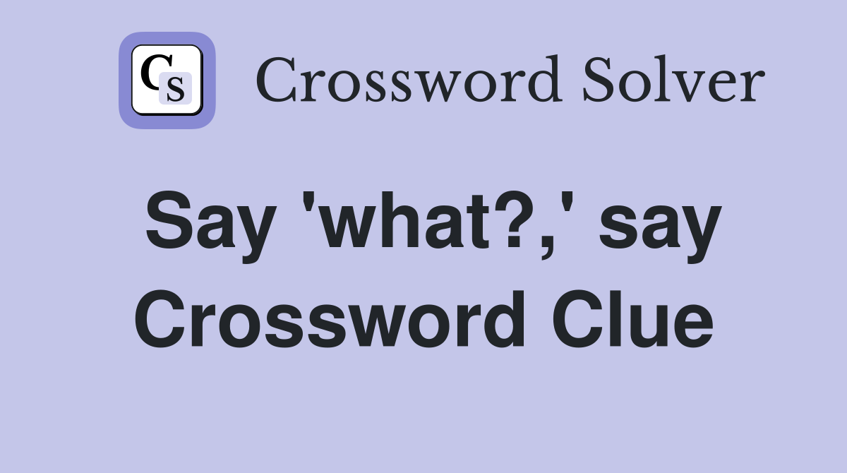 Say 'what?,' say Crossword Clue