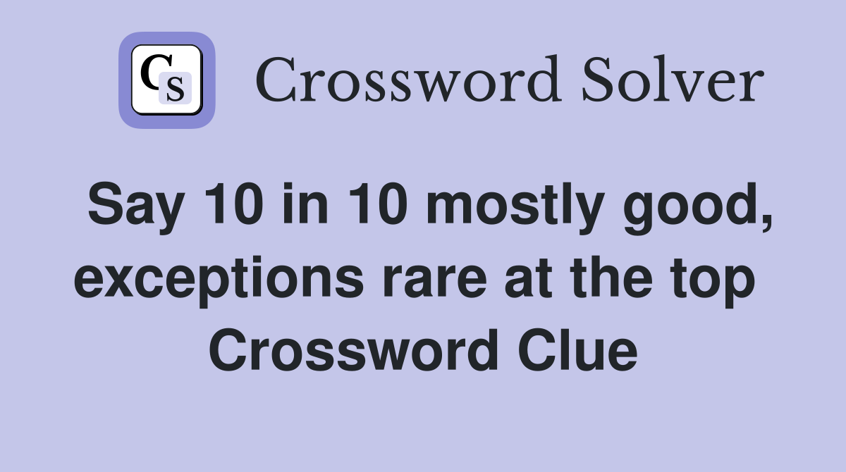 Say 10 in 10 mostly good, exceptions rare at the top  Crossword Clue