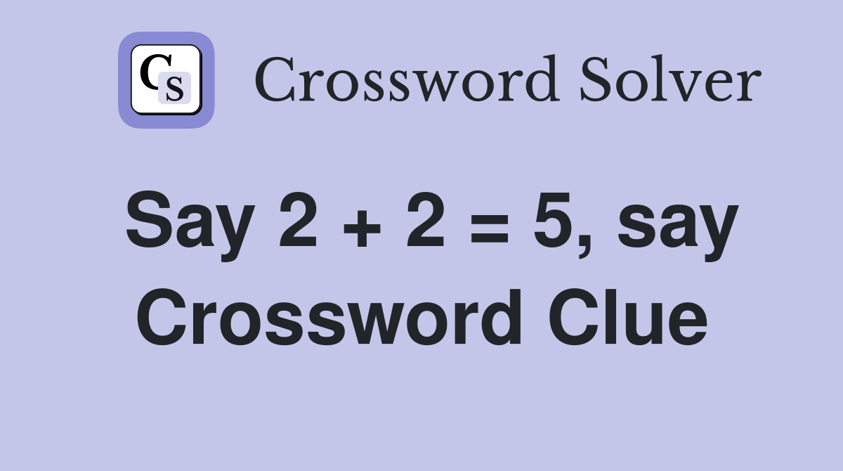 Say 2 + 2 = 5, say - Crossword Clue Answers - Crossword Solver