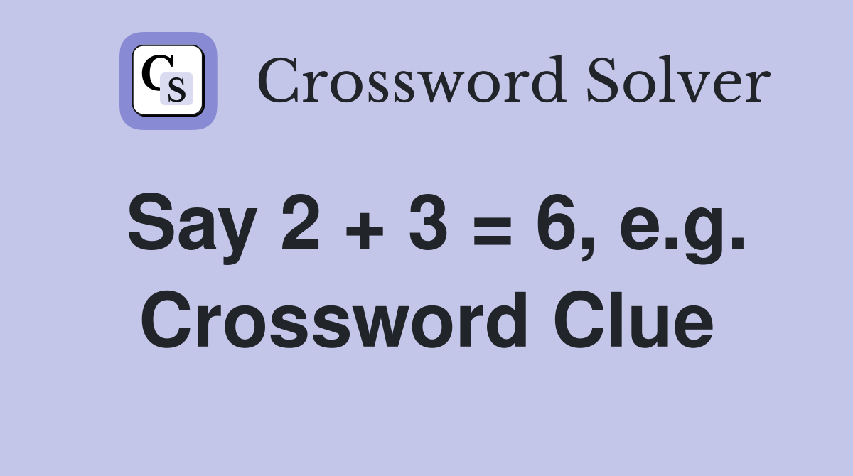 Say 2 + 3 = 6, e.g. Crossword Clue