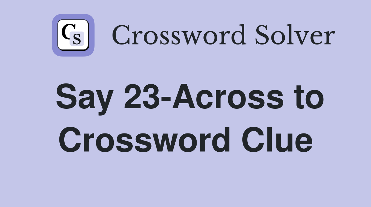 Say 23-Across to Crossword Clue