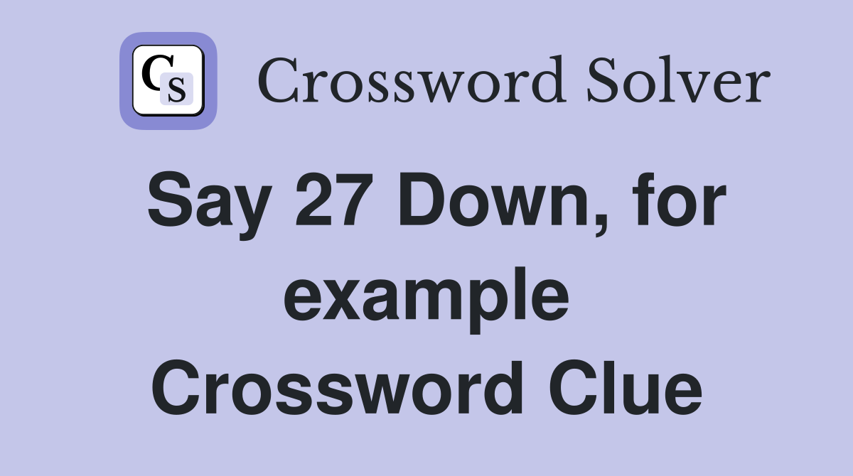 Say 27 Down, for example Crossword Clue